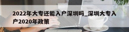 2022年大专还能入户深圳吗_深圳大专入户2020年政策