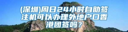 (深圳)周日24小时自助签注机可以办理外地户口香港团签吗？