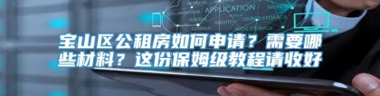 宝山区公租房如何申请？需要哪些材料？这份保姆级教程请收好→