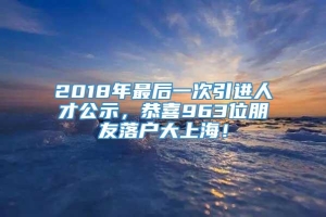 2018年最后一次引进人才公示，恭喜963位朋友落户大上海！