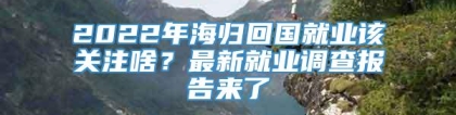 2022年海归回国就业该关注啥？最新就业调查报告来了