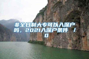 非全日制大专可以入深户吗，2021入深户条件 ／ 0