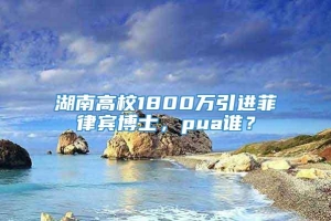 湖南高校1800万引进菲律宾博士，pua谁？