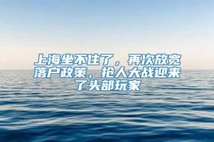 上海坐不住了，再次放宽落户政策，抢人大战迎来了头部玩家