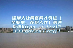 深圳人社局官网才引进（毕业生、在职人才）测评系统https：／／sz12333.gov.cn／rcyj／