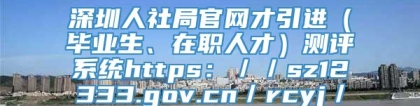 深圳人社局官网才引进（毕业生、在职人才）测评系统https：／／sz12333.gov.cn／rcyj／