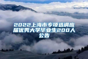 2022上海市专项选调应届优秀大学毕业生200人公告