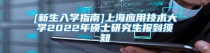 [新生入学指南]上海应用技术大学2022年硕士研究生报到须知