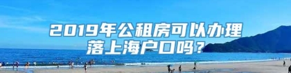 2019年公租房可以办理落上海户口吗？