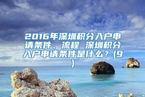 2016年深圳积分入户申请条件、流程 深圳积分入户申请条件是什么？(9)