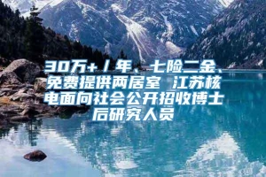 30万+／年、七险二金、免费提供两居室 江苏核电面向社会公开招收博士后研究人员