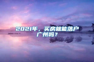 2021年，买房就能落户广州吗？