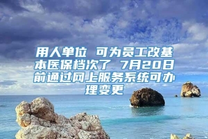 用人单位 可为员工改基本医保档次了 7月20日前通过网上服务系统可办理变更