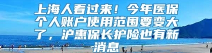 上海人看过来！今年医保个人账户使用范围要变大了，沪惠保长护险也有新消息