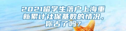 2021留学生落户上海重新累计社保基数的情况，你占了吗？