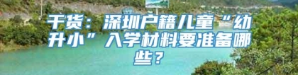 干货：深圳户籍儿童“幼升小”入学材料要准备哪些？