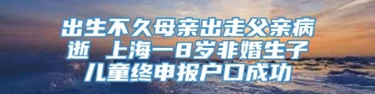 出生不久母亲出走父亲病逝 上海一8岁非婚生子儿童终申报户口成功