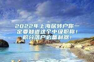 2022年上海居转户你一定要知道这个中级职称！积分落户必备利器！