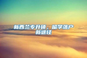 新西兰专升硕，留学落户新途径