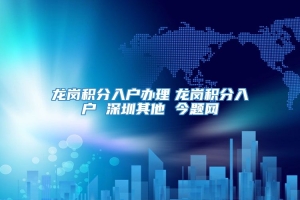 龙岗积分入户办理　龙岗积分入户 深圳其他 今题网