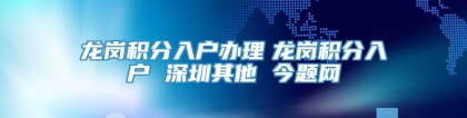 龙岗积分入户办理　龙岗积分入户 深圳其他 今题网