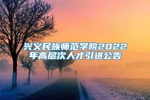 兴义民族师范学院2022年高层次人才引进公告