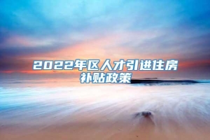 2022年区人才引进住房补贴政策