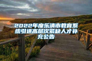 2022年度乐清市教育系统引进高层次紧缺人才补充公告