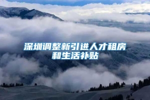 深圳调整新引进人才租房和生活补贴