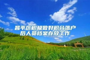 昌平区积极做好积分落户后人员档案存放工作