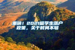 重磅！2021留学生落户政策，关于时间不够