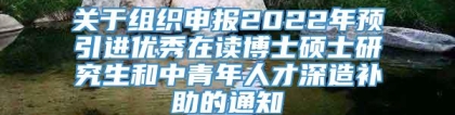 关于组织申报2022年预引进优秀在读博士硕士研究生和中青年人才深造补助的通知