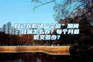 自己在职场“空窗”期间，社保怎么办？每个月最低交多少？