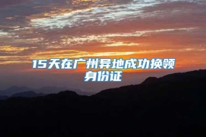 15天在广州异地成功换领身份证