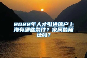 2022年人才引进落户上海有哪些条件？家属能随迁吗？