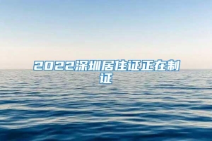 2022深圳居住证正在制证