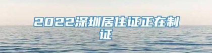 2022深圳居住证正在制证