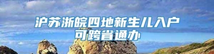 沪苏浙皖四地新生儿入户可跨省通办