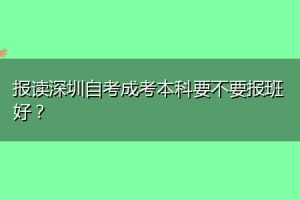 报读深圳自考成考本科要不要报班好？