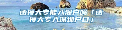 函授大专能入深户吗「函授大专入深圳户口」