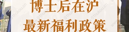 2022博士后在沪最新福利政策来了！享落户、子女教育等待遇