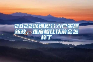 2022深圳积分入户实施新政，难度相比以前会怎样了