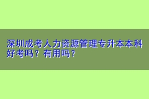 深圳成考人力资源管理专升本本科好考吗？有用吗？