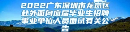 2022广东深圳市龙岗区赴外面向应届毕业生招聘事业单位人员面试有关公告