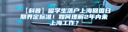 【科普】留学生落户上海回国日期界定标准！如何理解2年内来上海工作？