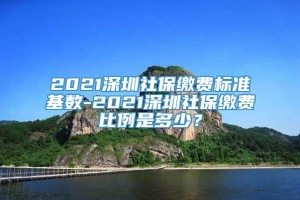 2021深圳社保缴费标准基数-2021深圳社保缴费比例是多少？