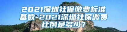 2021深圳社保缴费标准基数-2021深圳社保缴费比例是多少？