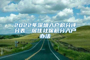 2022年深圳入户积分评分表：居住社保积分入户办法