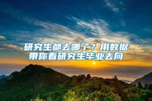 研究生都去哪了？用数据带你看研究生毕业去向