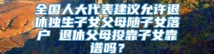 全国人大代表建议允许退休独生子女父母随子女落户 退休父母投靠子女靠谱吗？